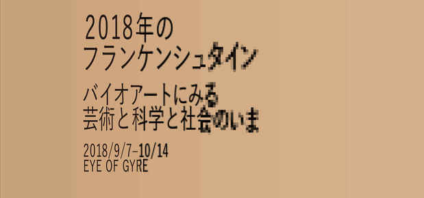 Exhibition: 2018年のフランケンシュタイン -バイオアートにみる芸術と科学と社会のいま-